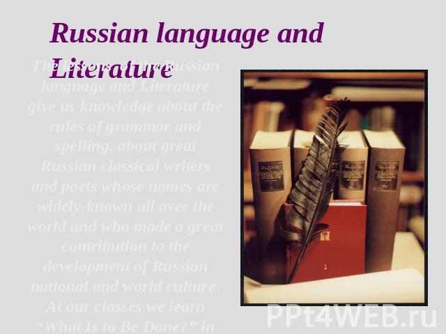 Russian language and Literature The lessons of the Russian language and Literature give us knowledge about the rules of grammar and spelling, about great Russian classical writers and poets whose names are widely-known all over the world and who mad…
