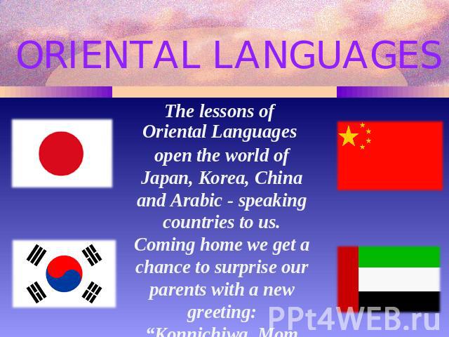 ORIENTAL LANGUAGES open the world of Japan, Korea, China and Arabic - speaking countries to us.Coming home we get a chance to surprise our parents with a new greeting: “Konnichiwa, Mom and Dad!”