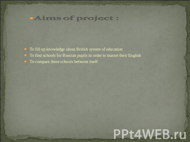 Aims of project : To fill up knowledge about British system of educationTo find schools for Russian pupils in order to master their English To compare these schools between itself