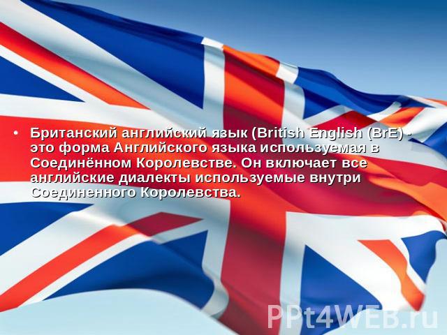 Британский английский язык (British English (BrE) - это форма Английского языка используемая в Соединённом Королевстве. Он включает все английские диалекты используемые внутри Соединенного Королевства.