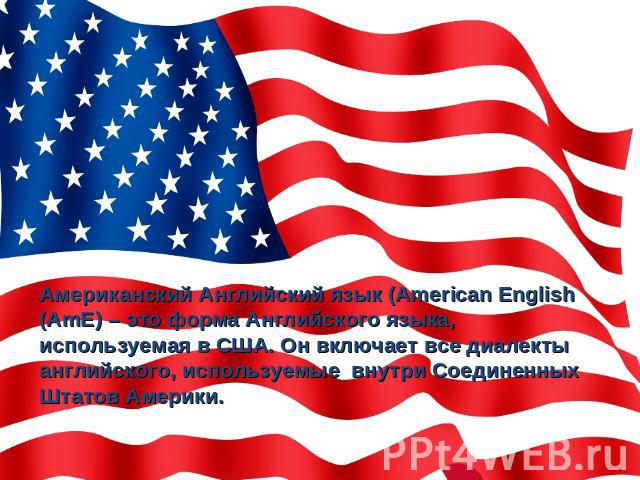 Американский Английский язык (American English (AmE) – это форма Английского языка, используемая в США. Он включает все диалекты английского, используемые внутри Соединенных Штатов Америки.