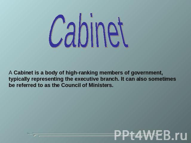 Cabinet A Cabinet is a body of high-ranking members of government, typically representing the executive branch. It can also sometimes be referred to as the Council of Ministers.