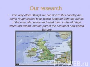 Our research The very oldest things we can find in this country are some rough s