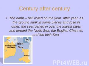 Century after century The earth – ball rolled on the year after year, as the gro
