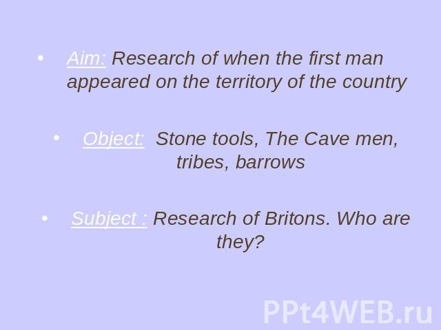 Aim: Research of when the first man appeared on the territory of the countryObject: Stone tools, The Cave men, tribes, barrowsSubject : Research of Britons. Who are they?