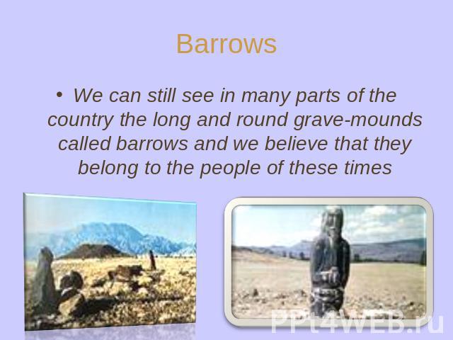 We can still see in many parts of the country the long and round grave-mounds called barrows and we believe that they belong to the people of these times