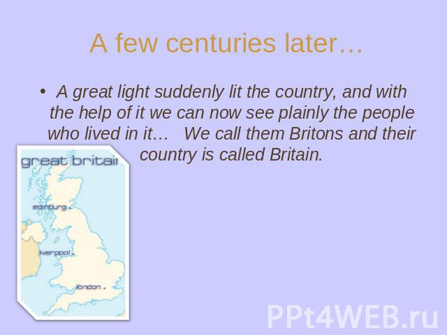 A few centuries later… A great light suddenly lit the country, and with the help of it we can now see plainly the people who lived in it… We call them Britons and their country is called Britain.