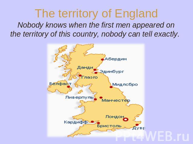 The territory of England Nobody knows when the first men appeared on the territory of this country, nobody can tell exactly.