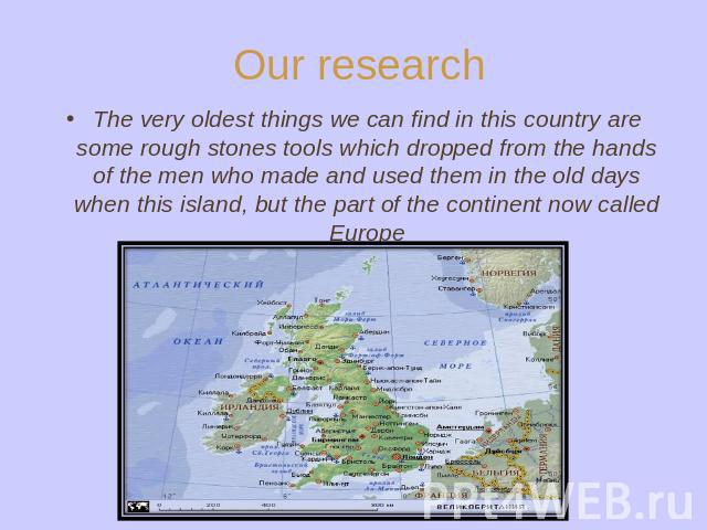 Our research The very oldest things we can find in this country are some rough stones tools which dropped from the hands of the men who made and used them in the old days when this island, but the part of the continent now called Europe