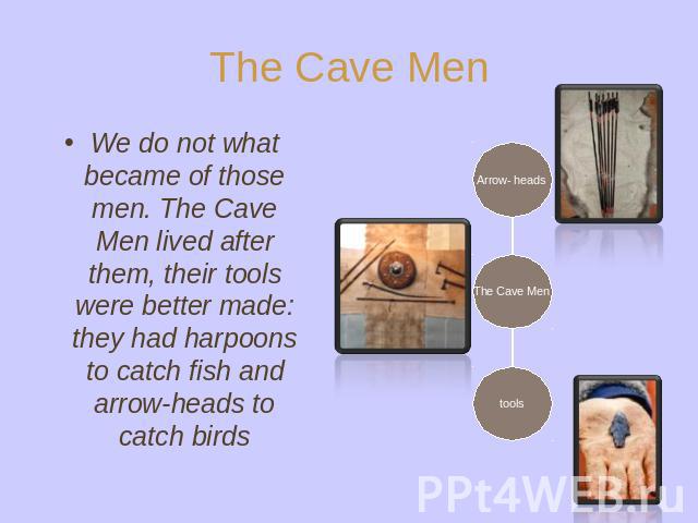 The Cave Men We do not what became of those men. The Cave Men lived after them, their tools were better made: they had harpoons to catch fish and arrow-heads to catch birds