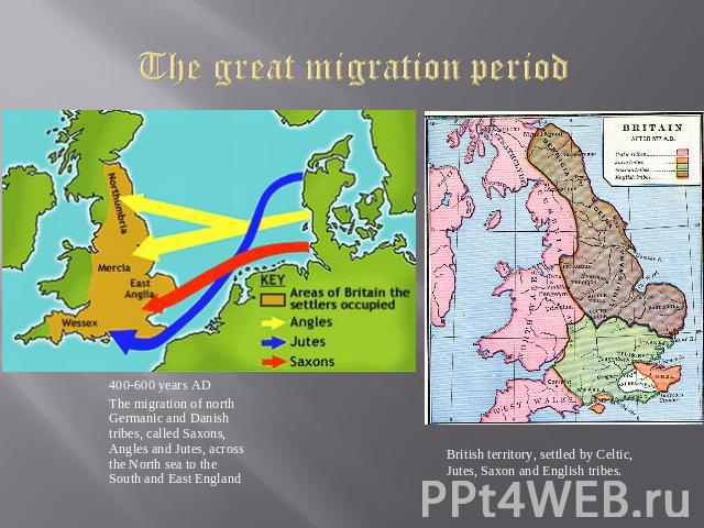 The great migration period 400-600 years AD The migration of north Germanic and Danish tribes, called Saxons, Angles and Jutes, across the North sea to the South and East England British territory, settled by Celtic, Jutes, Saxon and English tribes.