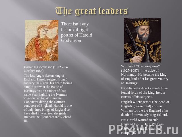 The great leaders There isn’t any historical right portret of Harold Godvinson Harold II Godvinson (1022 – 14 October 1066)The last Anglo-Saxon king of England. Harold reigned from 6 January 1066 until his death from a simple arrow at the Battle of …