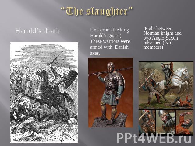 “The slaughter” Harold’s death Housecarl (the king Harold’s guard) These warriors were armed with Danish axes. Fight between Norman knight and two Anglo-Saxon pike men (fyrd members)