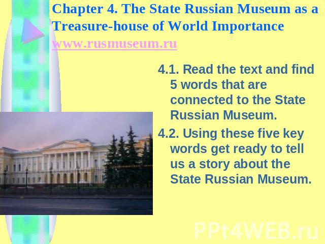 Chapter 4. The State Russian Museum as a Treasure-house of World Importance www.rusmuseum.ru 4.1. Read the text and find 5 words that are connected to the State Russian Museum.4.2. Using these five key words get ready to tell us a story about the St…