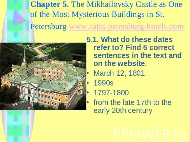 Chapter 5. The Mikhailovsky Castle as One of the Most Mysterious Buildings in St. Petersburg www.saint-petersburg-hotels.com 5.1. What do these dates refer to? Find 5 correct sentences in the text and on the website.March 12, 18011990s1797-1800from …