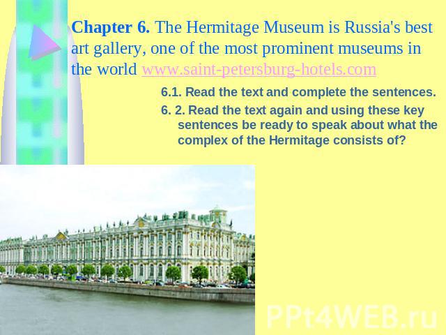 Chapter 6. The Hermitage Museum is Russia's best art gallery, one of the most prominent museums in the world www.saint-petersburg-hotels.com 6.1. Read the text and complete the sentences.6. 2. Read the text again and using these key sentences be rea…