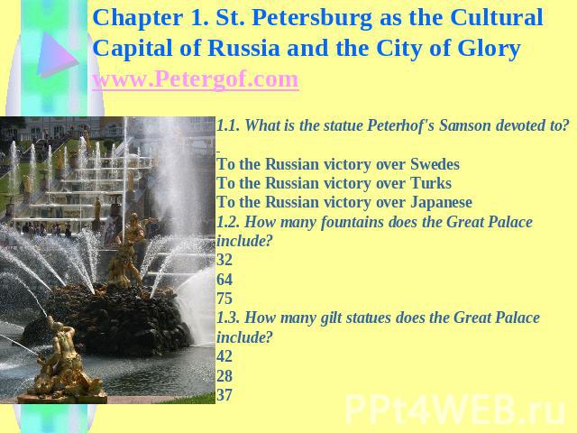 Chapter 1. St. Petersburg as the Cultural Capital of Russia and the City of Glory www.Petergof.com 1.1. What is the statue Peterhof's Samson devoted to? To the Russian victory over Swedes To the Russian victory over Turks To the Russian victory over…