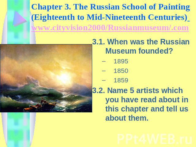 Chapter 3. The Russian School of Painting (Eighteenth to Mid-Nineteenth Centuries) www.cityvision2000/Russianmuseum/.com 3.1. When was the Russian Museum founded?189518501859 3.2. Name 5 artists which you have read about in this chapter and tell us …