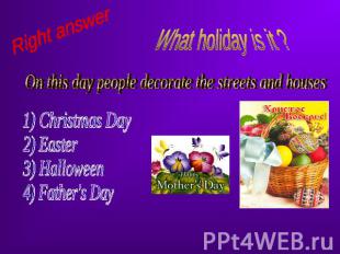 Right answer What holiday is it ? On this day people decorate the streets and ho