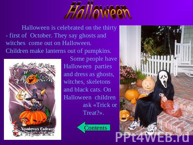 Halloween Halloween is celebrated on the thirty - first of October. They say ghosts and witches come out on Halloween.Children make lanterns out of pumpkins. Some people have Halloween parties and dress as ghosts, witches, skeletons and black cats. …