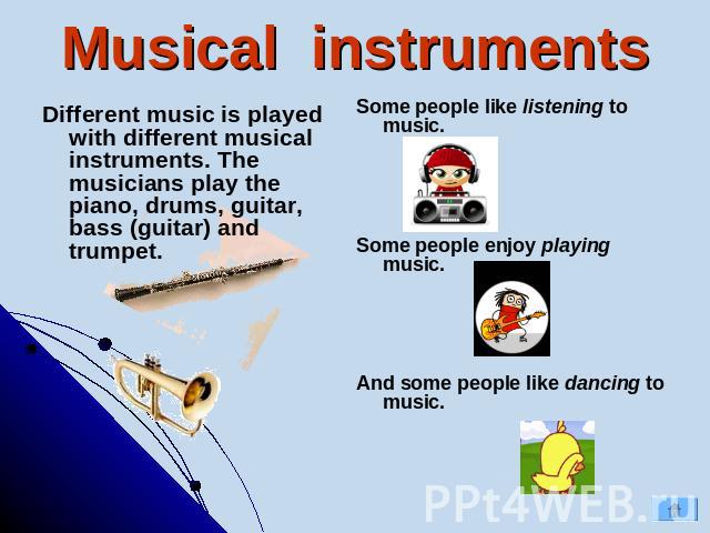 Musical instruments Some people like listening to music.Some people enjoy playing music. And some people like dancing to music. Different music is played with different musical instruments. The musicians play the piano, drums, guitar, bass (guitar) …