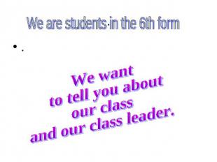 ..We are students in the 6th form We want to tell you about our class and our cl