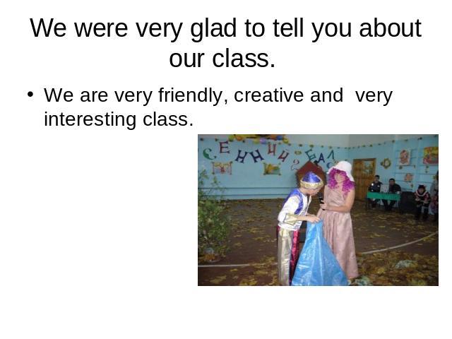 We were very glad to tell you about our class. We are very friendly, creative and very interesting class.