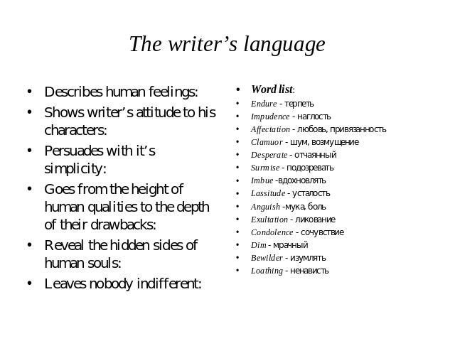 The writer’s language Describes human feelings:Shows writer’s attitude to his characters:Persuades with it’s simplicity:Goes from the height of human qualities to the depth of their drawbacks:Reveal the hidden sides of human souls:Leaves nobody indi…