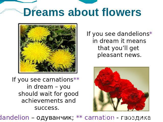 Dreams about flowers If you see dandelions* in dream it means that you’ll get pleasant news. If you see carnations** in dream – you should wait for good achievements and success. *dandelion – одуванчик; ** carnation - гвоздика