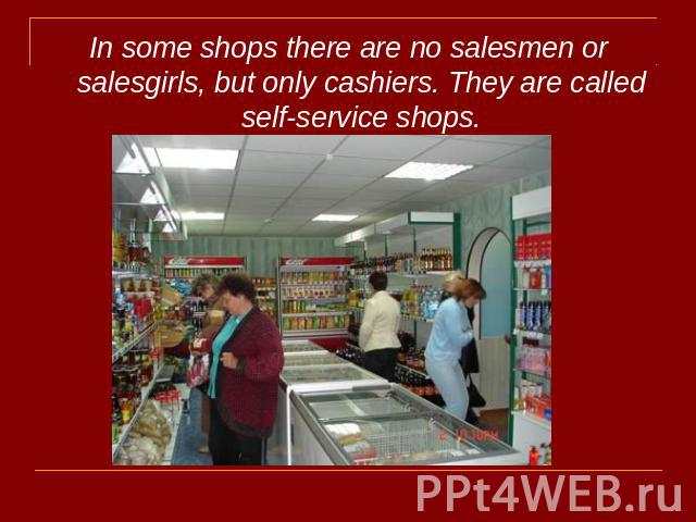 In some shops there are no salesmen or salesgirls, but only cashiers. They are called self-service shops.