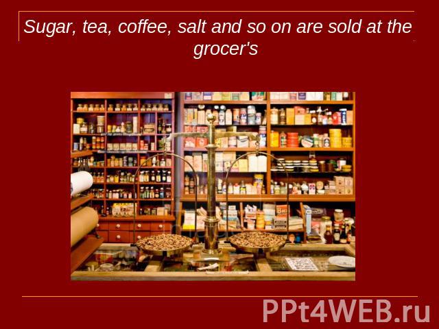 Sugar, tea, coffee, salt and so on are sold at the grocer's