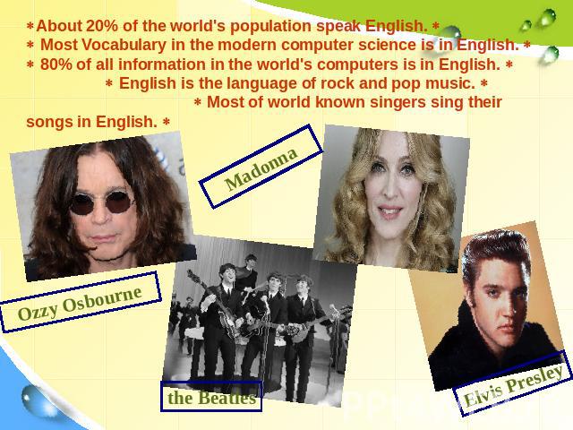 About 20% of the world's population speak English. Most Vocabulary in the modern computer science is in English. 80% of all information in the world's computers is in English. English is the language of rock and pop music. Most of world known singer…