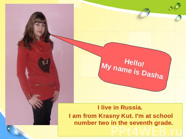 Hello! My name is Dasha. I live in Russia. I am from Krasny Kut. I'm at school number two in the seventh grade.