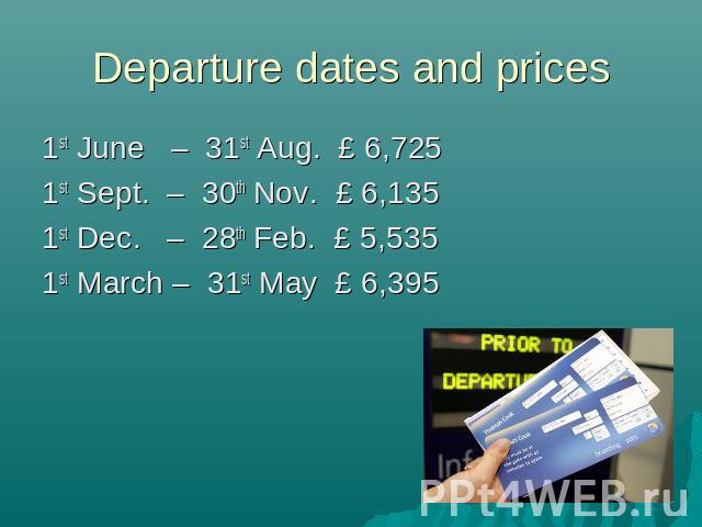 Departure dates and prices 1st June – 31st Aug. £ 6,725 1st Sept. – 30th Nov. £ 6,1351st Dec. – 28th Feb. £ 5,5351st March – 31st May £ 6,395