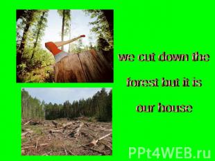 we cut down theforest but it isour house