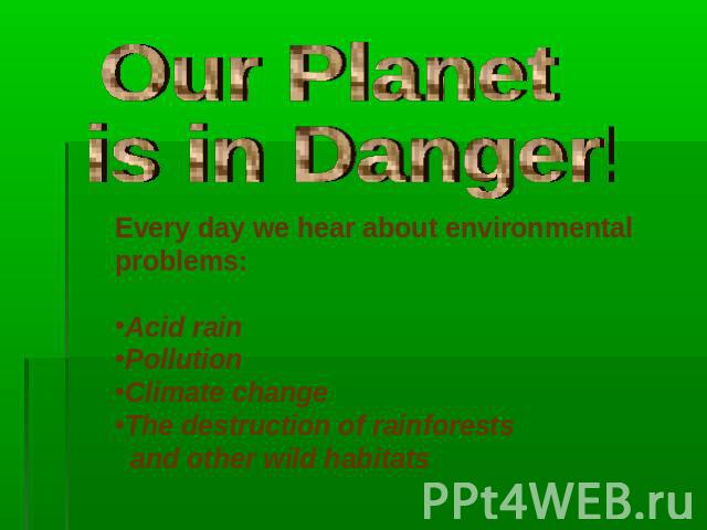 Our Planet is in Danger! Every day we hear about environmental problems:Acid rainPollutionClimate changeThe destruction of rainforests and other wild habitats