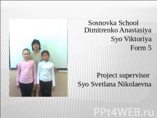 Sosnovka School Dimitrenko AnastasiyaSyo Viktoriya Form 5Project supervisor Syo