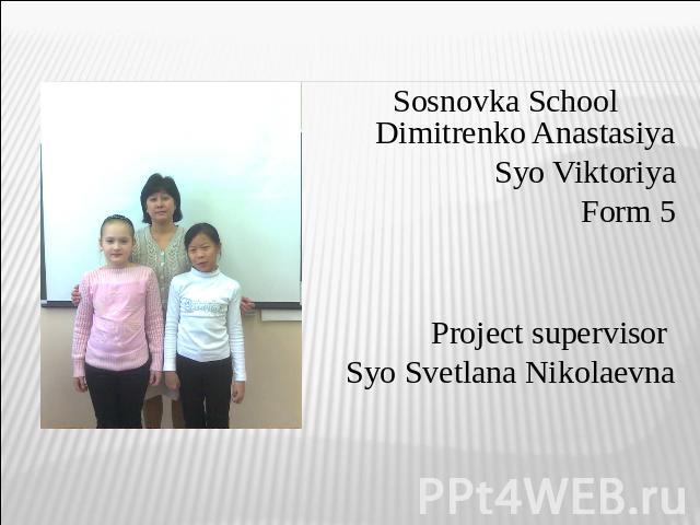 Sosnovka School Dimitrenko AnastasiyaSyo Viktoriya Form 5Project supervisor Syo Svetlana Nikolaevna