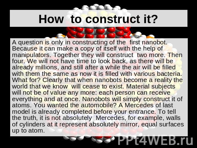 How to construct it? A question is only in constructing of the first nanobot. Because it can make a copy of itself with the help of manipulators. Together they will construct two more. Then four. We will not have time to look back, as there will be …