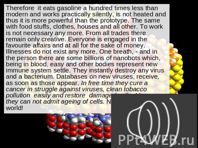 Therefore it eats gasoline a hundred times less than modern and works practically silently, is not heated and thus it is more powerful than the prototype. The same with food stuffs, clothes, houses and all other. To work is not necessary any more. F…