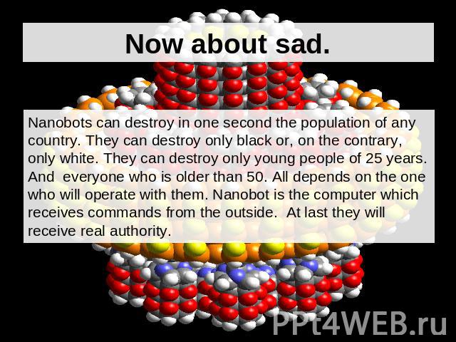 Now about sad. Nanobots can destroy in one second the population of any country. They can destroy only black or, on the contrary, only white. They can destroy only young people of 25 years. And everyone who is older than 50. All depends on the one w…