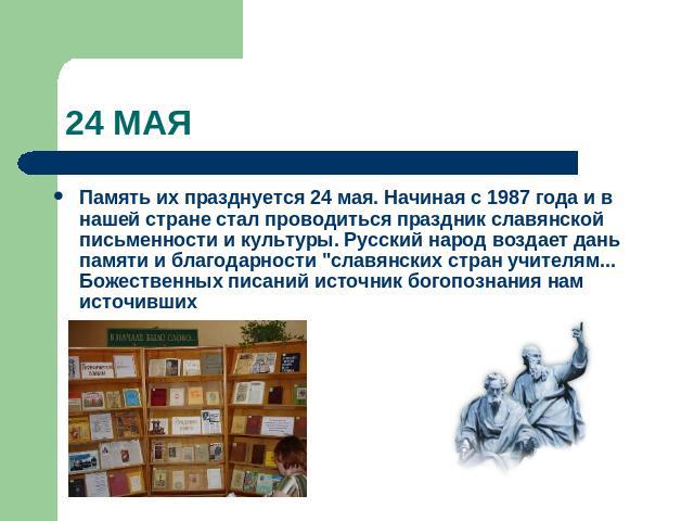 24 МАЯ Память их празднуется 24 мая. Начиная с 1987 года и в нашей стране стал проводиться праздник славянской письменности и культуры. Русский народ воздает дань памяти и благодарности 