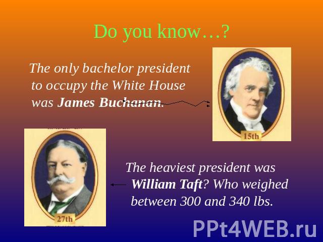 Do you know…? The only bachelor president to occupy the White House was James Buchanan. The heaviest president was William Taft? Who weighed between 300 and 340 lbs.