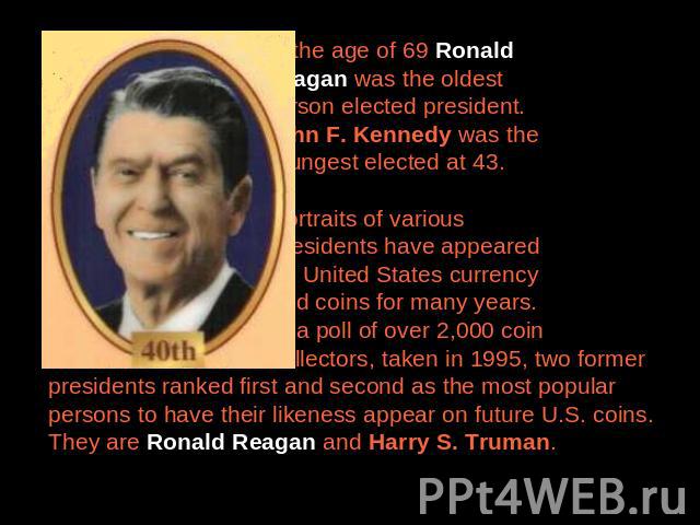 At the age of 69 Ronald Reagan was the oldest person elected president. John F. Kennedy was the youngest elected at 43. Portraits of various presidents have appeared on United States currency and coins for many years. In a poll of over 2,000 coin co…