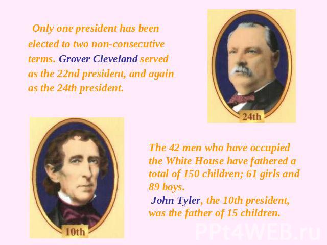 Only one president has been elected to two non-consecutive terms. Grover Cleveland served as the 22nd president, and again as the 24th president. The 42 men who have occupied the White House have fathered a total of 150 children; 61 girls and 89 boy…