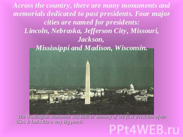 Across the country, there are many monuments and memorials dedicated to past presidents. Four major cities are named for presidents:Lincoln, Nebraska, Jefferson City, Missouri, Jackson, Mississippi and Madison, Wisconsin. The Washington Monument was…