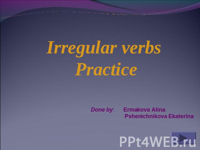 Irregular verbs Practice Done by: Ermakova Alina Pshenichnikova Ekaterina