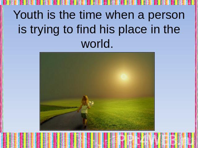 Youth is the time when a person is trying to find his place in the world.