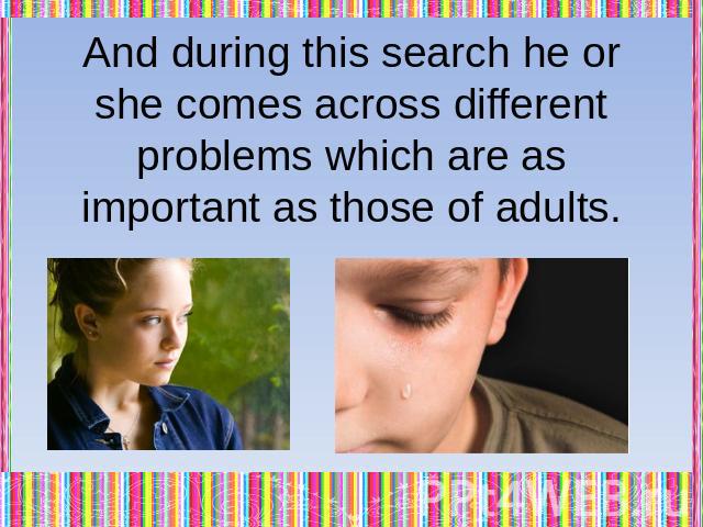And during this search he or she comes across different problems which are as important as those of adults.