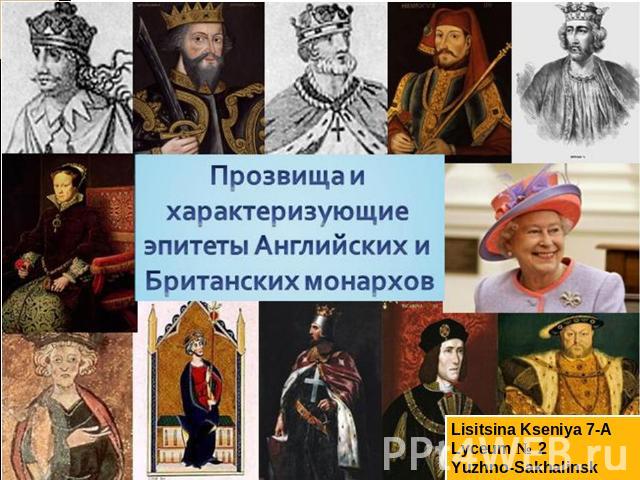 Прозвища и характеризующие эпитеты Английских и Британских монархов Lisitsina Kseniya 7-ALyceum № 2Yuzhno-Sakhalinsk